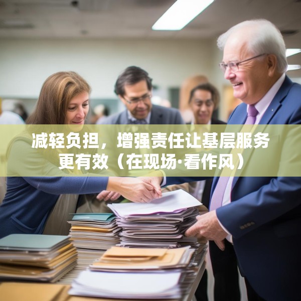 减轻负担，增强责任让基层服务更有效（在现场·看作风）