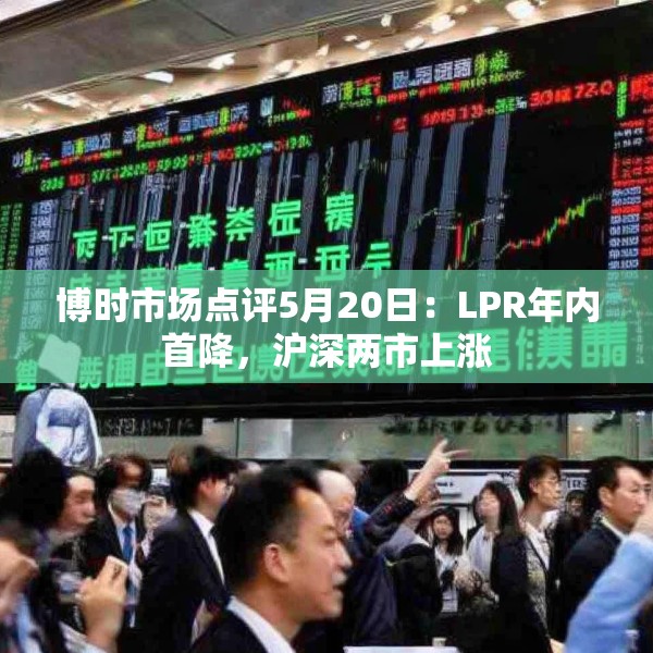 博时市场点评5月20日：LPR年内首降，沪深两市上涨