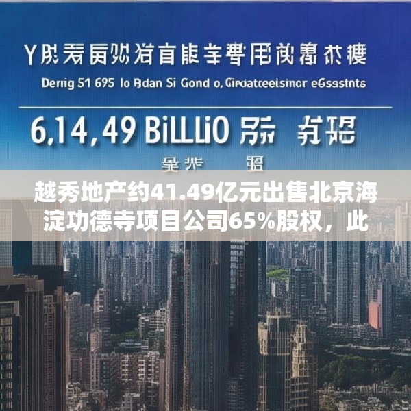 越秀地产约41.49亿元出售北京海淀功德寺项目公司65%股权，此前已质押给华润置地