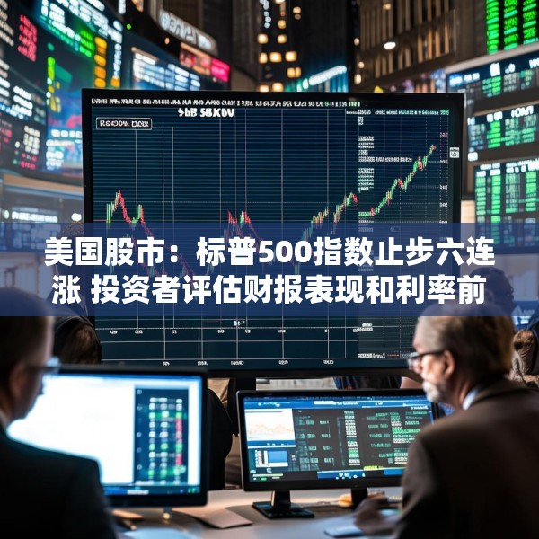 美国股市：标普500指数止步六连涨 投资者评估财报表现和利率前景