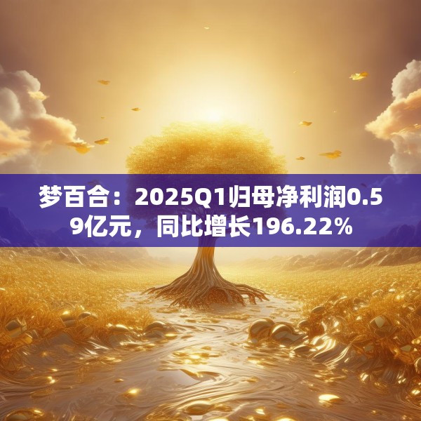 梦百合：2025Q1归母净利润0.59亿元，同比增长196.22%