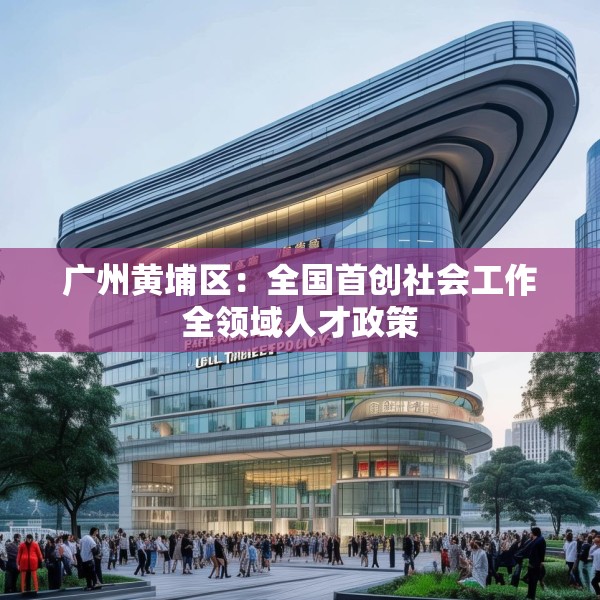 广州黄埔区：全国首创社会工作全领域人才政策