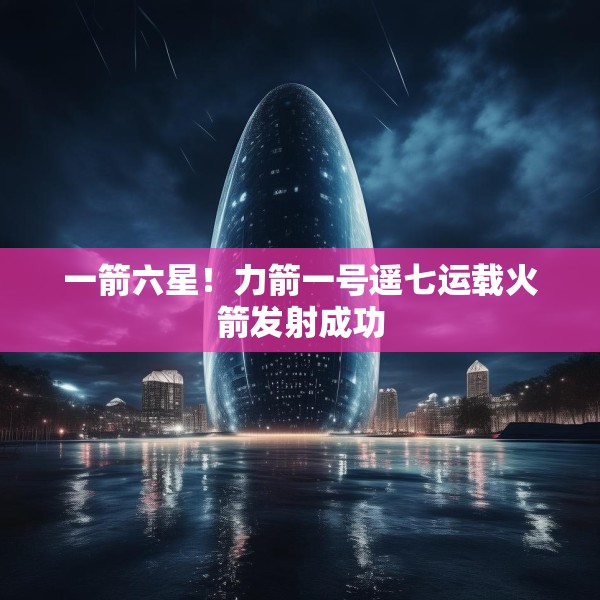 一箭六星！力箭一号遥七运载火箭发射成功