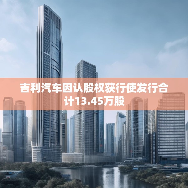 吉利汽车因认股权获行使发行合计13.45万股