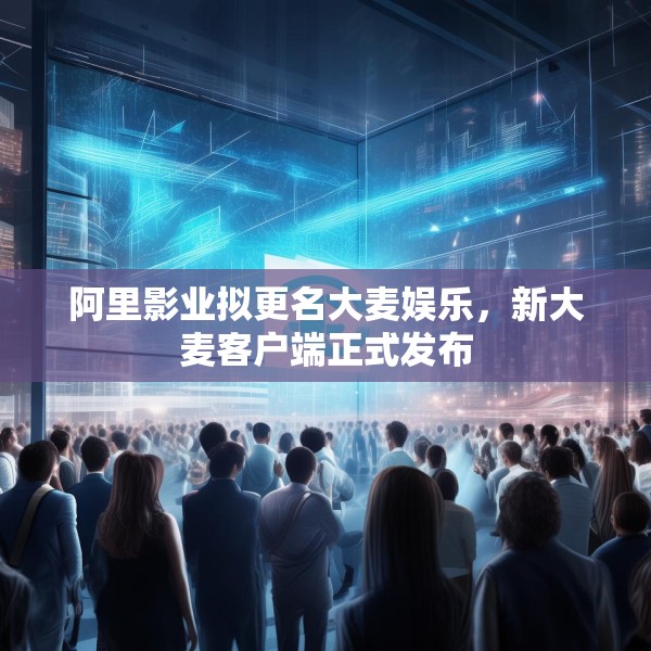 阿里影业拟更名大麦娱乐，新大麦客户端正式发布