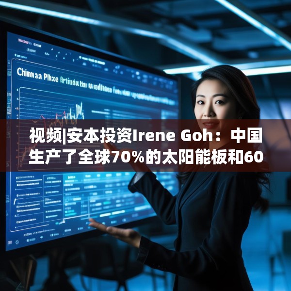 视频|安本投资Irene Goh：中国生产了全球70%的太阳能板和60%的电动汽车电池