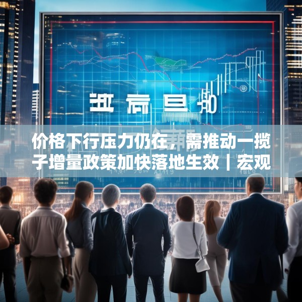价格下行压力仍在，需推动一揽子增量政策加快落地生效｜宏观晚6点