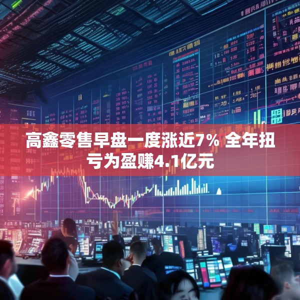 高鑫零售早盘一度涨近7% 全年扭亏为盈赚4.1亿元