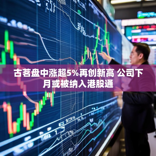 古茗盘中涨超5%再创新高 公司下月或被纳入港股通