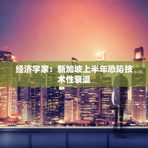 经济学家：新加坡上半年恐陷技术性衰退