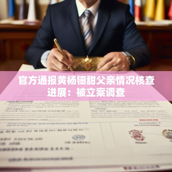 官方通报黄杨钿甜父亲情况核查进展：被立案调查
