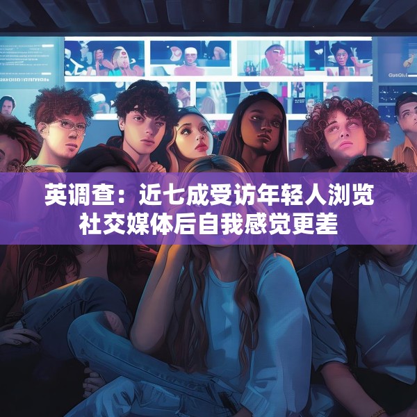 英调查：近七成受访年轻人浏览社交媒体后自我感觉更差
