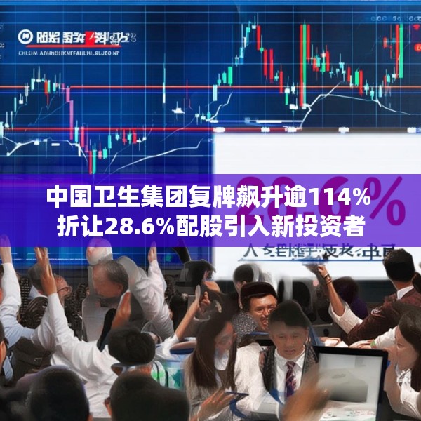 中国卫生集团复牌飙升逾114% 折让28.6%配股引入新投资者