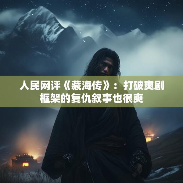 人民网评《藏海传》：打破爽剧框架的复仇叙事也很爽