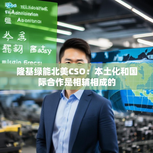 隆基绿能北美CSO：本土化和国际合作是相辅相成的