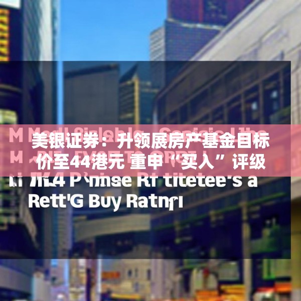 美银证券：升领展房产基金目标价至44港元 重申“买入”评级