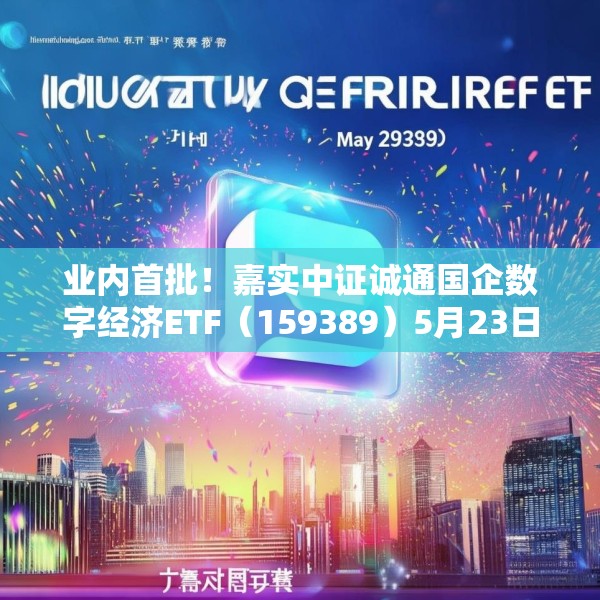 业内首批！嘉实中证诚通国企数字经济ETF（159389）5月23日成立