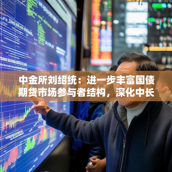 中金所刘绍统：进一步丰富国债期货市场参与者结构，深化中长期资金参与力度