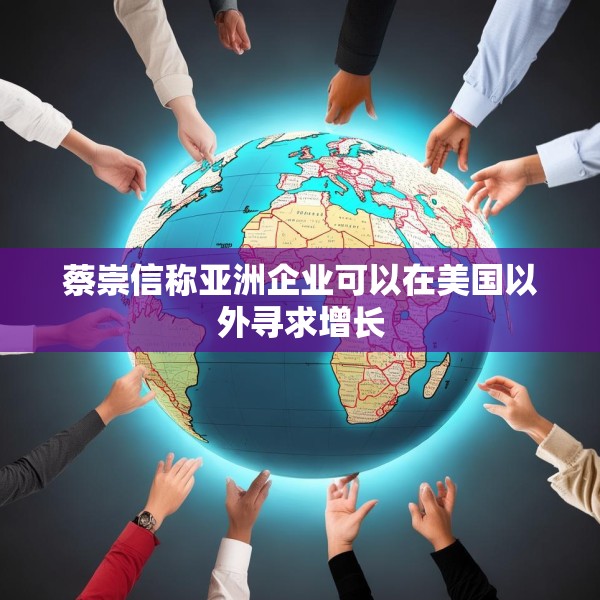 蔡崇信称亚洲企业可以在美国以外寻求增长