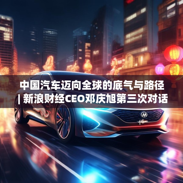 中国汽车迈向全球的底气与路径 | 新浪财经CEO邓庆旭第三次对话长城汽车董事长魏建军