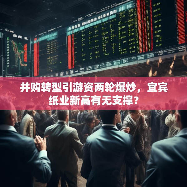 并购转型引游资两轮爆炒，宜宾纸业新高有无支撑？