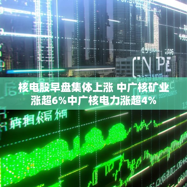 核电股早盘集体上涨 中广核矿业涨超6%中广核电力涨超4%