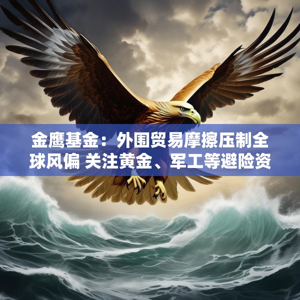 金鹰基金：外围贸易摩擦压制全球风偏 关注黄金、军工等避险资产