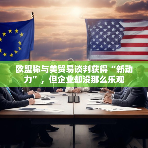 欧盟称与美贸易谈判获得“新动力”，但企业却没那么乐观