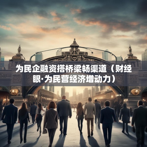 为民企融资搭桥梁畅渠道（财经眼·为民营经济增动力）