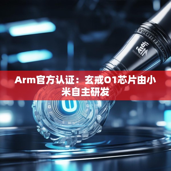 Arm官方认证：玄戒O1芯片由小米自主研发