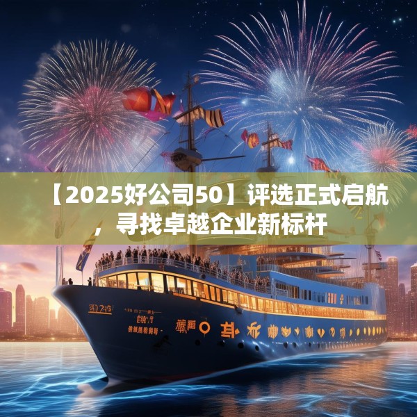 【2025好公司50】评选正式启航，寻找卓越企业新标杆