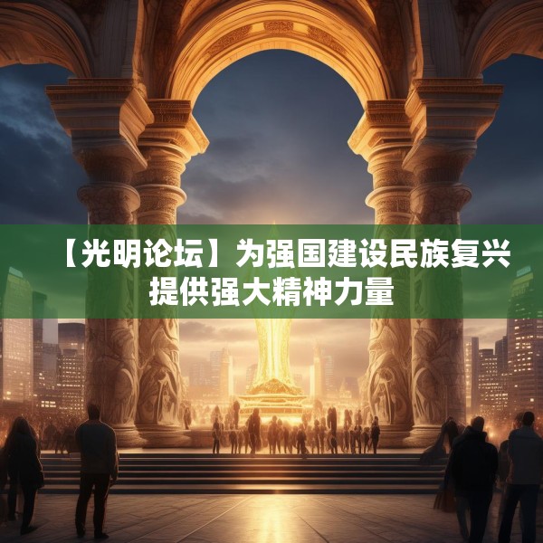 【光明论坛】为强国建设民族复兴提供强大精神力量