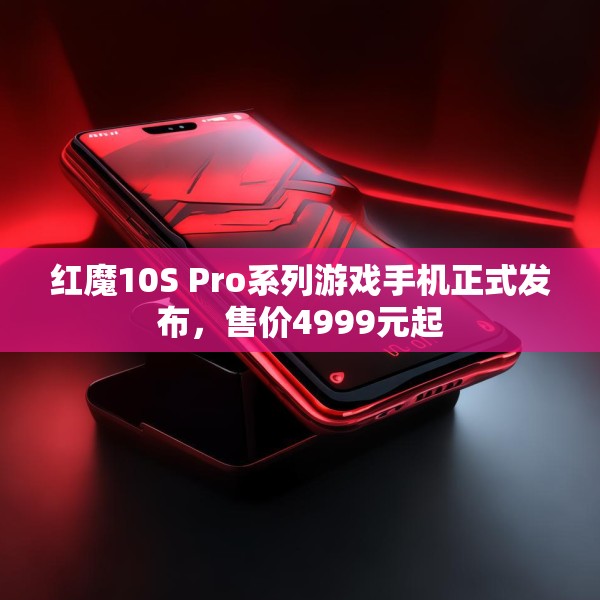 红魔10S Pro系列游戏手机正式发布，售价4999元起