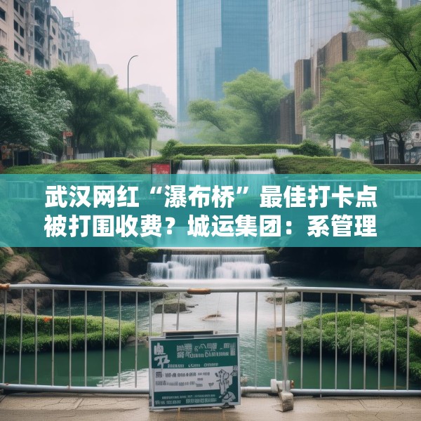 武汉网红“瀑布桥”最佳打卡点被打围收费？城运集团：系管理利用桥下空间
