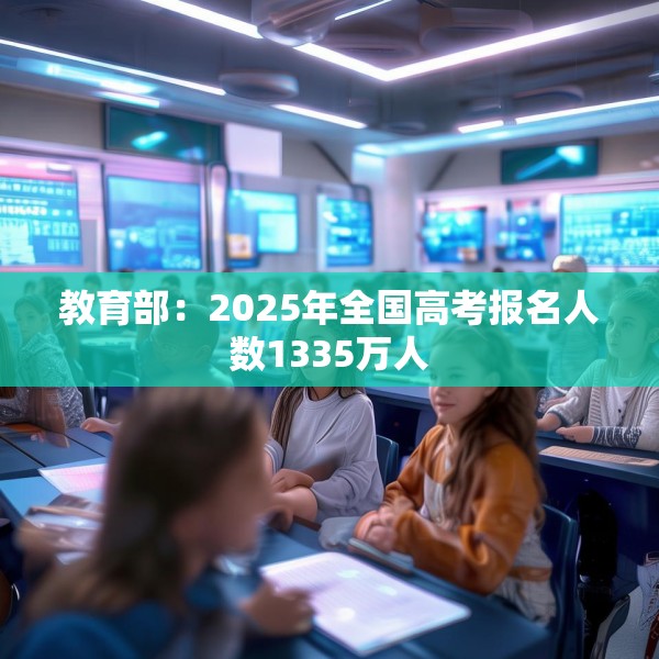 教育部：2025年全国高考报名人数1335万人