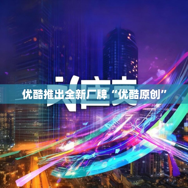 优酷推出全新厂牌“优酷原创”