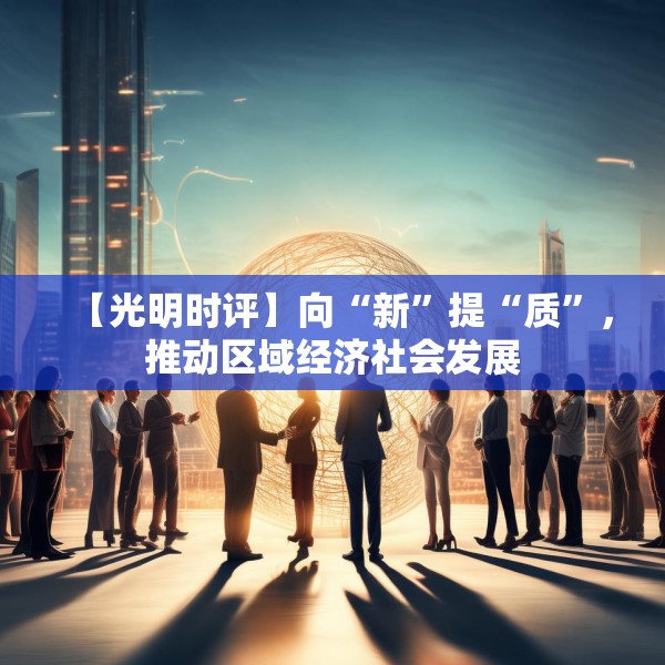 【光明时评】向“新”提“质”，推动区域经济社会发展