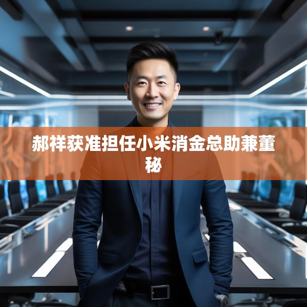 郝祥获准担任小米消金总助兼董秘