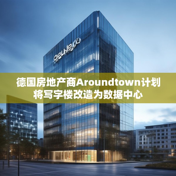 德国房地产商Aroundtown计划将写字楼改造为数据中心