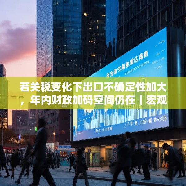 若关税变化下出口不确定性加大，年内财政加码空间仍在｜宏观晚6点