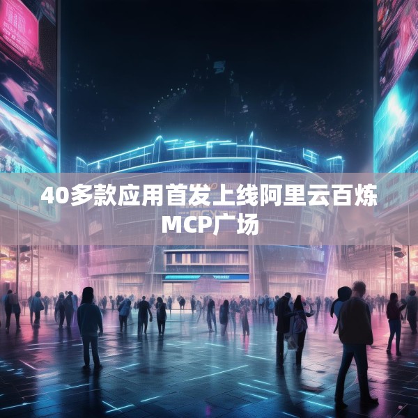 40多款应用首发上线阿里云百炼MCP广场