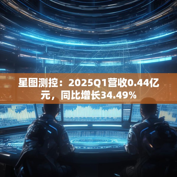 星图测控：2025Q1营收0.44亿元，同比增长34.49%