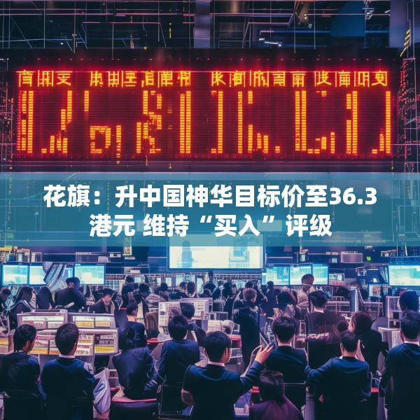 花旗：升中国神华目标价至36.3港元 维持“买入”评级