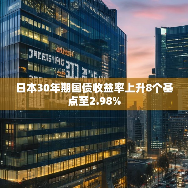 日本30年期国债收益率上升8个基点至2.98%