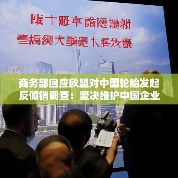 商务部回应欧盟对中国轮胎发起反倾销调查：坚决维护中国企业合法权益