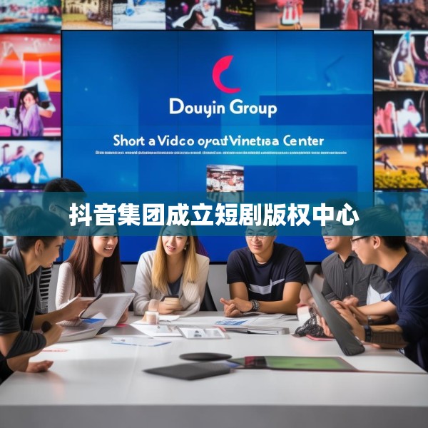 抖音集团成立短剧版权中心