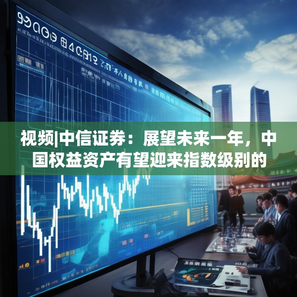 视频|中信证券：展望未来一年，中国权益资产有望迎来指数级别的牛市 重塑港A配比，回归核心资产