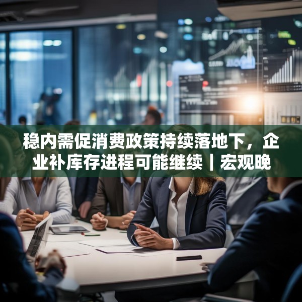 稳内需促消费政策持续落地下，企业补库存进程可能继续｜宏观晚6点
