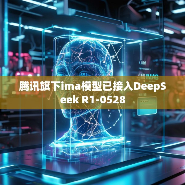 腾讯旗下ima模型已接入DeepSeek R1-0528