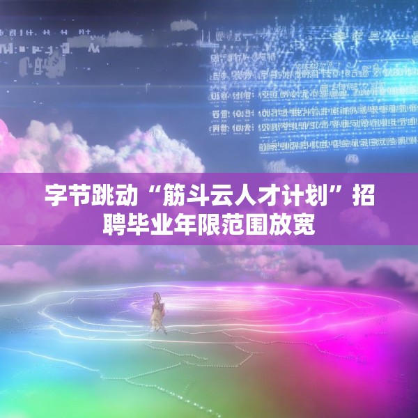 字节跳动“筋斗云人才计划”招聘毕业年限范围放宽